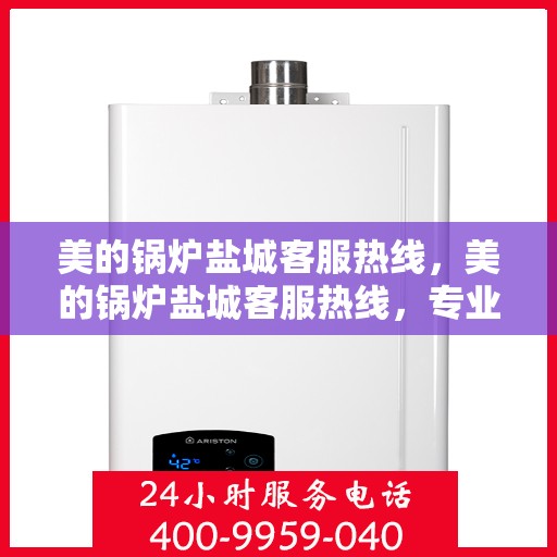美的锅炉盐城客服热线，美的锅炉盐城客服热线，专业服务，贴心支持