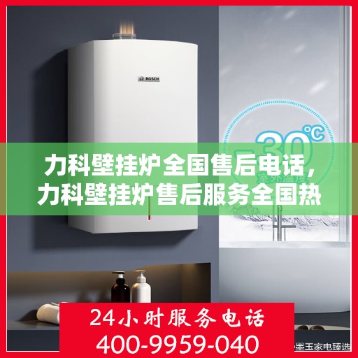 力科壁挂炉全国售后电话，力科壁挂炉售后服务全国热线电话公布