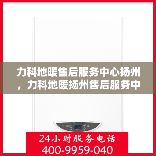力科地暖售后服务中心扬州，力科地暖扬州售后服务中心，专业品质，温暖无忧的售后保障