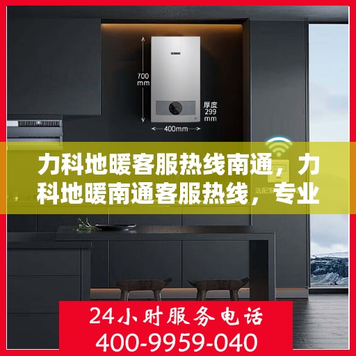 力科地暖客服热线南通，力科地暖南通客服热线，专业解答，温暖您的每一个冬季