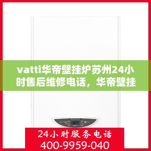 vatti华帝壁挂炉苏州24小时售后维修电话，华帝壁挂炉苏州专业售后维修团队全天候服务热线！