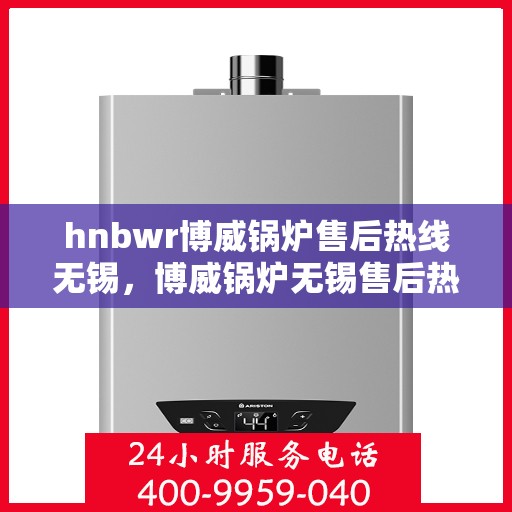 hnbwr博威锅炉售后热线无锡，博威锅炉无锡售后热线及专业服务团队