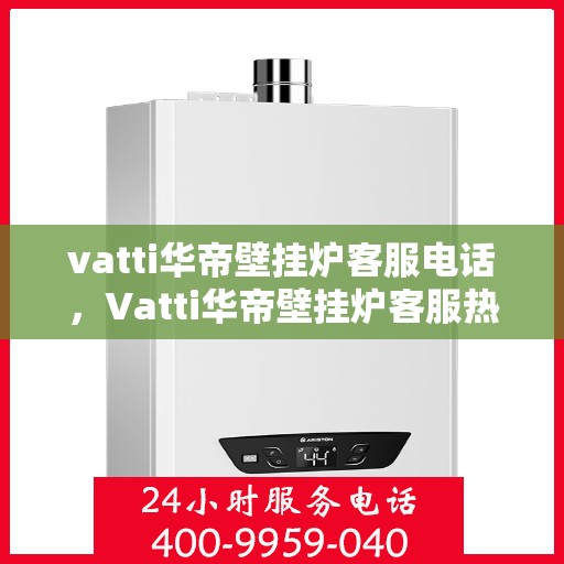 vatti华帝壁挂炉客服电话，Vatti华帝壁挂炉客服热线及售后服务支持团队联系方式解析