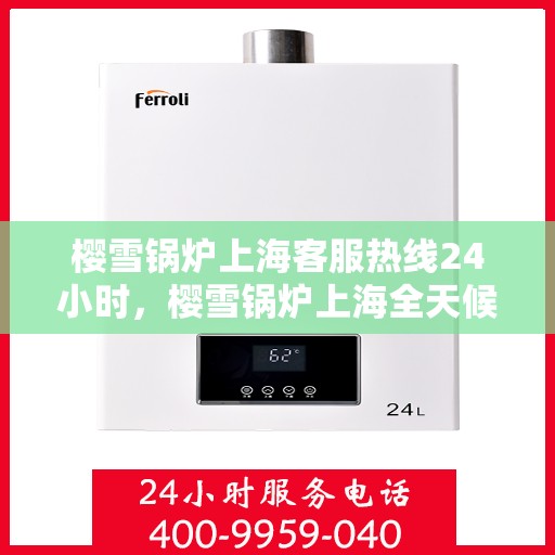 樱雪锅炉上海客服热线24小时，樱雪锅炉上海全天候客服热线，专业服务的暖心承诺