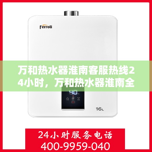 万和热水器淮南客服热线24小时，万和热水器淮南全天候客服热线，贴心服务不打烊