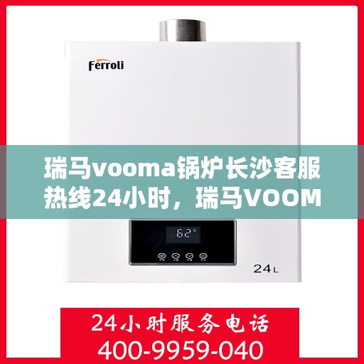 瑞马vooma锅炉长沙客服热线24小时，瑞马VOOMA锅炉长沙全天候客服热线服务支持