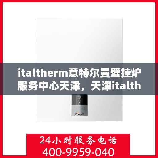 italtherm意特尔曼壁挂炉服务中心天津，天津italtherm意特尔曼壁挂炉专业服务中心