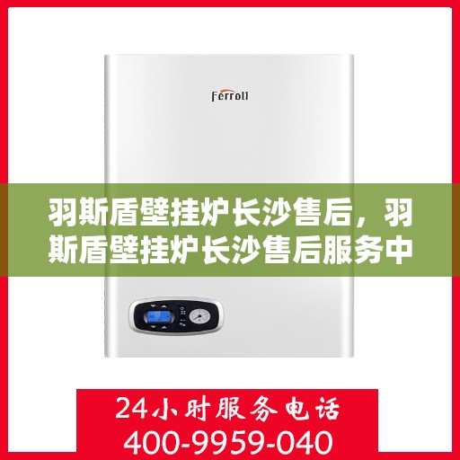 羽斯盾壁挂炉长沙售后，羽斯盾壁挂炉长沙售后服务中心，专业维修与贴心服务