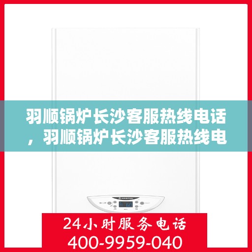 羽顺锅炉长沙客服热线电话，羽顺锅炉长沙客服热线电话号码全解析
