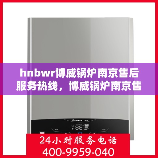 hnbwr博威锅炉南京售后服务热线，博威锅炉南京售后服务热线，专业团队为您提供全方位服务支持