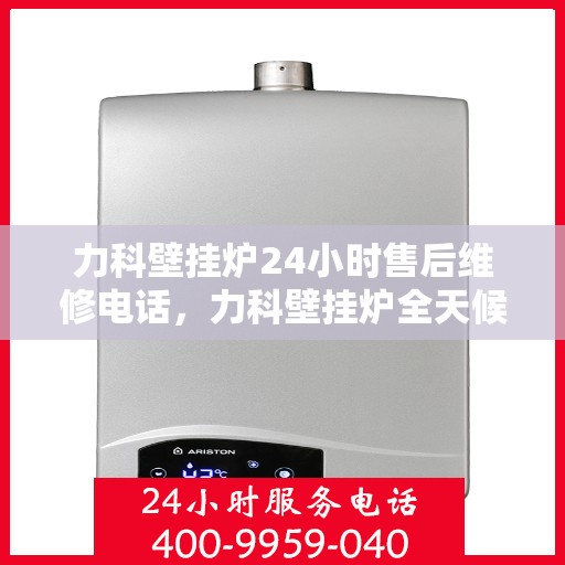 力科壁挂炉24小时售后维修电话，力科壁挂炉全天候售后维修服务热线，专业解决您的壁挂炉问题！