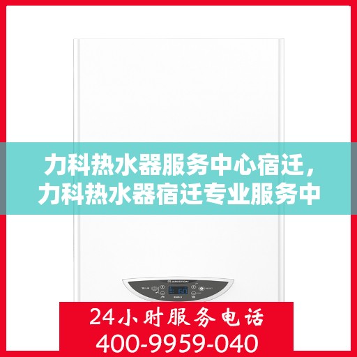 力科热水器服务中心宿迁，力科热水器宿迁专业服务中心，高效维修与贴心服务
