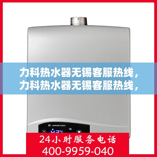 力科热水器无锡客服热线，力科热水器无锡客服热线，专业解决您的热水问题，贴心服务温暖您的生活