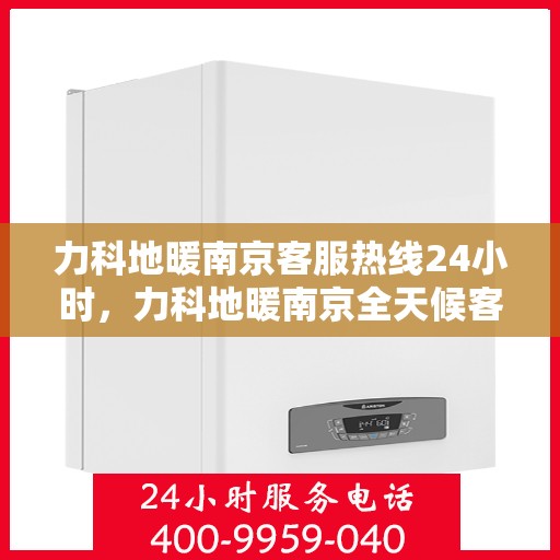 力科地暖南京客服热线24小时，力科地暖南京全天候客服热线，贴心服务，温暖每一刻
