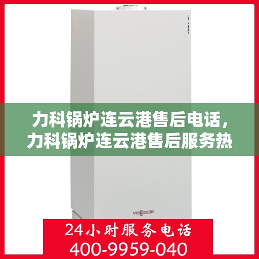 力科锅炉连云港售后电话，力科锅炉连云港售后服务热线及电话详解