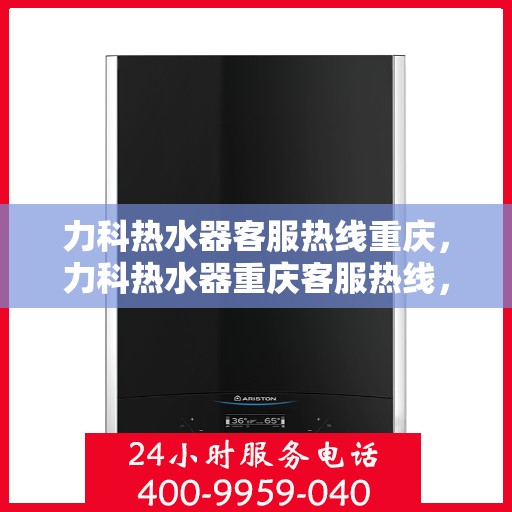 力科热水器客服热线重庆，力科热水器重庆客服热线，专业解答，温暖您的生活
