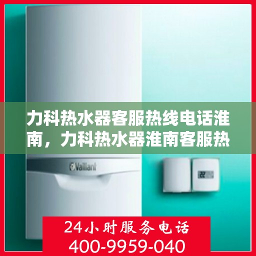 力科热水器客服热线电话淮南，力科热水器淮南客服热线电话全解析