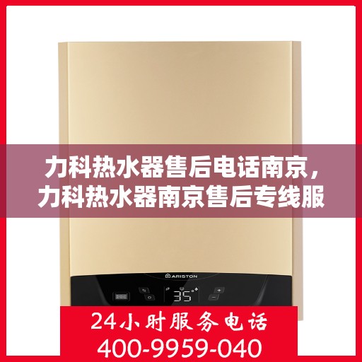 力科热水器售后电话南京，力科热水器南京售后专线服务重磅推出！