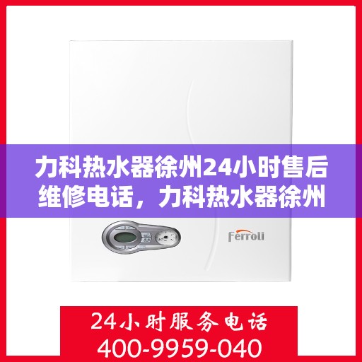 力科热水器徐州24小时售后维修电话，力科热水器徐州全天候售后维修服务热线