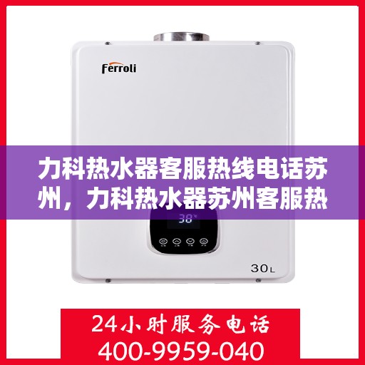 力科热水器客服热线电话苏州，力科热水器苏州客服热线电话