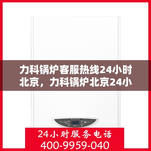 力科锅炉客服热线24小时北京，力科锅炉北京24小时全天候客服热线服务