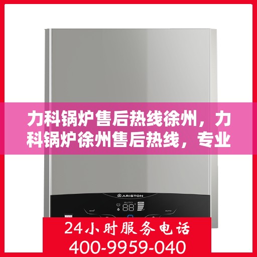 力科锅炉售后热线徐州，力科锅炉徐州售后热线，专业维修，贴心服务