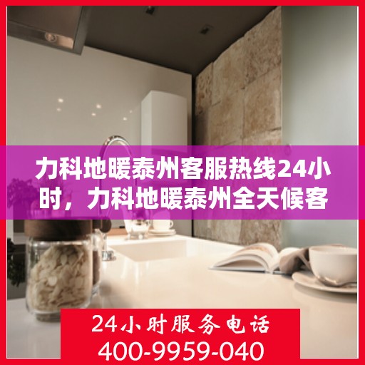 力科地暖泰州客服热线24小时，力科地暖泰州全天候客服热线，温暖连接不打烊
