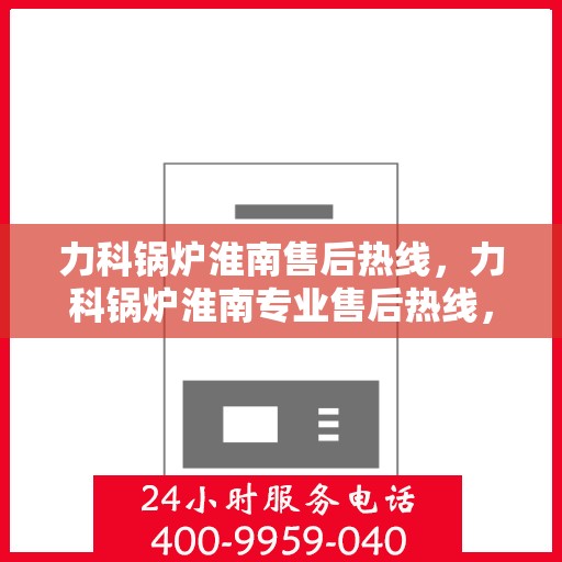 力科锅炉淮南售后热线，力科锅炉淮南专业售后热线，一站式服务，温暖您的生活