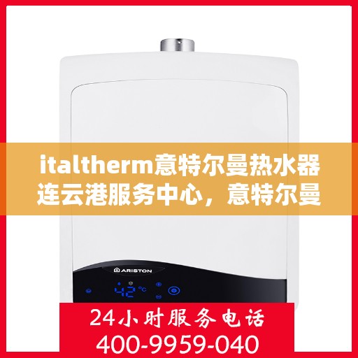 italtherm意特尔曼热水器连云港服务中心，意特尔曼热水器连云港服务中心，专业维修与优质服务