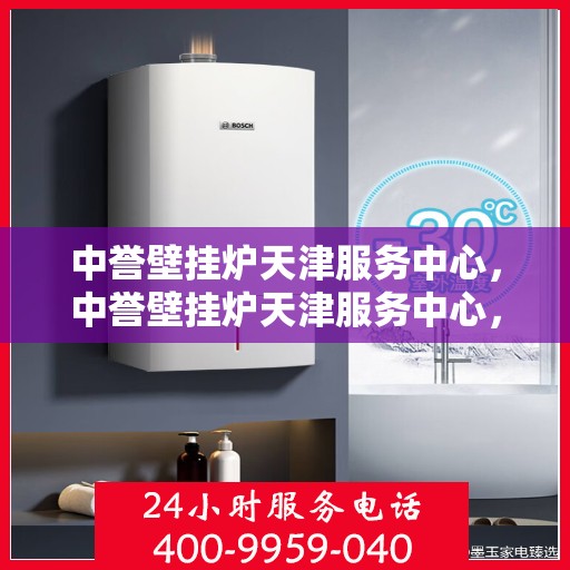 中誉壁挂炉天津服务中心，中誉壁挂炉天津服务中心，专业维修与优质服务并行