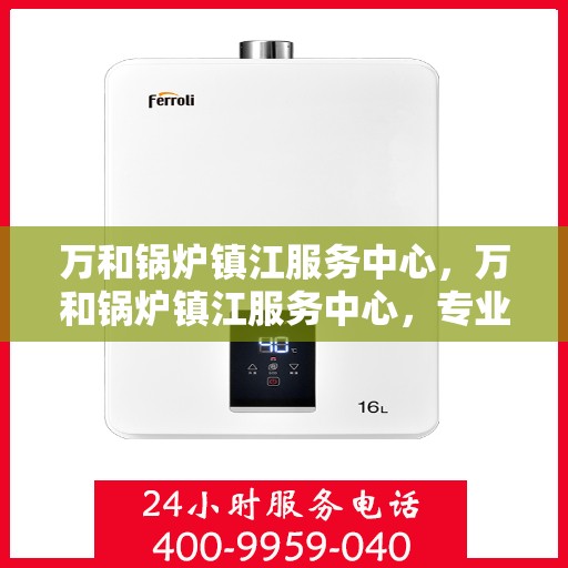万和锅炉镇江服务中心，万和锅炉镇江服务中心，专业维修与优质服务并重