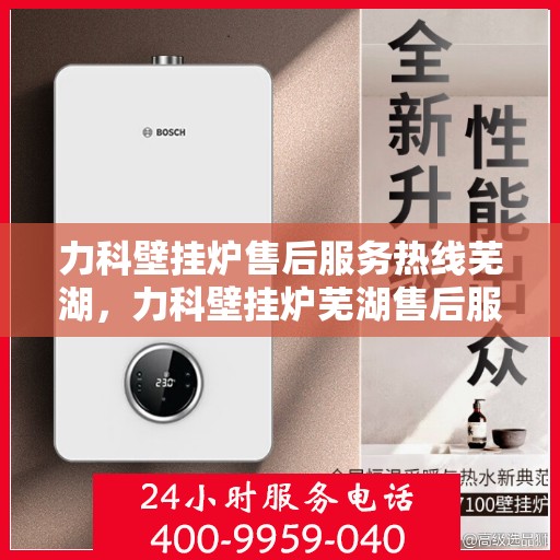 力科壁挂炉售后服务热线芜湖，力科壁挂炉芜湖售后服务热线全攻略