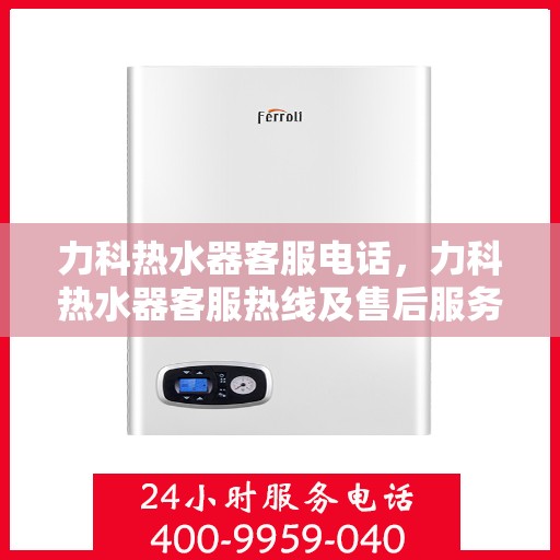 力科热水器客服电话，力科热水器客服热线及售后服务指南