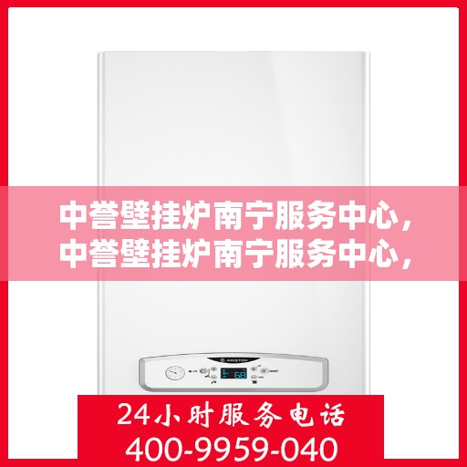 中誉壁挂炉南宁服务中心，中誉壁挂炉南宁服务中心，专业维修与优质服务并行