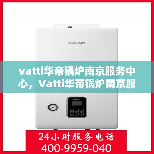 vatti华帝锅炉南京服务中心，Vatti华帝锅炉南京服务中心，专业维修与优质服务并重