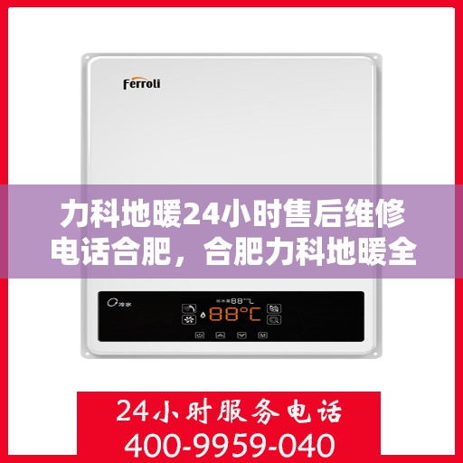 力科地暖24小时售后维修电话合肥，合肥力科地暖全天候售后维修服务热线
