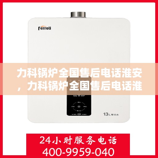 力科锅炉全国售后电话淮安，力科锅炉全国售后电话淮安服务热线公布！