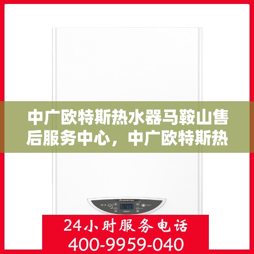 中广欧特斯热水器马鞍山售后服务中心，中广欧特斯热水器马鞍山售后服务中心，专业服务的温馨港湾
