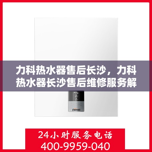 力科热水器售后长沙，力科热水器长沙售后维修服务解析
