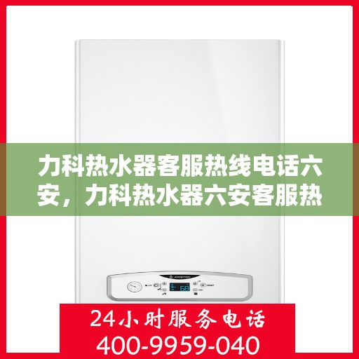 力科热水器客服热线电话六安，力科热水器六安客服热线电话全攻略