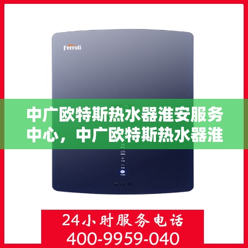 中广欧特斯热水器淮安服务中心，中广欧特斯热水器淮安服务中心，专业维修与优质服务并行