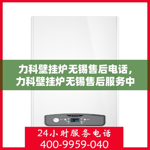 力科壁挂炉无锡售后电话，力科壁挂炉无锡售后服务中心联系电话及维修服务指南