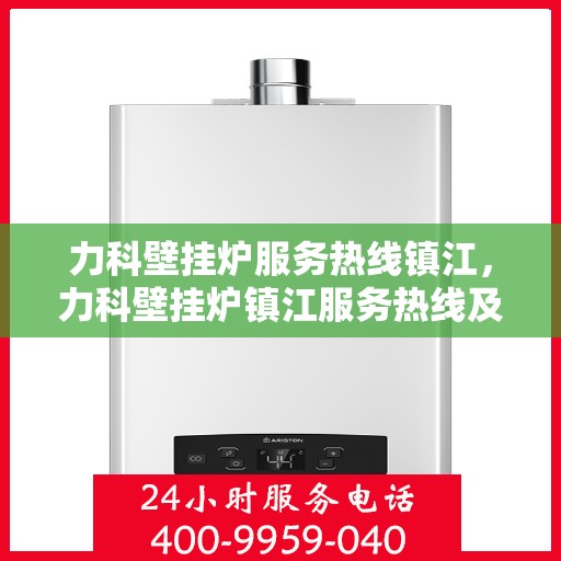 力科壁挂炉服务热线镇江，力科壁挂炉镇江服务热线及售后支持