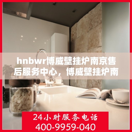 hnbwr博威壁挂炉南京售后服务中心，博威壁挂炉南京售后服务中心，专业维修与优质服务同步进行