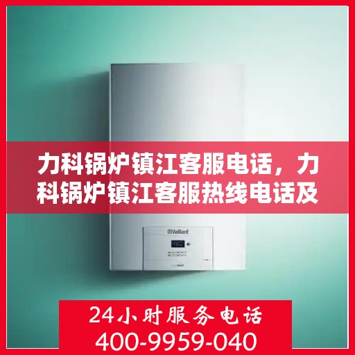 力科锅炉镇江客服电话，力科锅炉镇江客服热线电话及售后服务支持