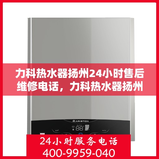 力科热水器扬州24小时售后维修电话，力科热水器扬州全天候售后维修热线，贴心服务随您召唤