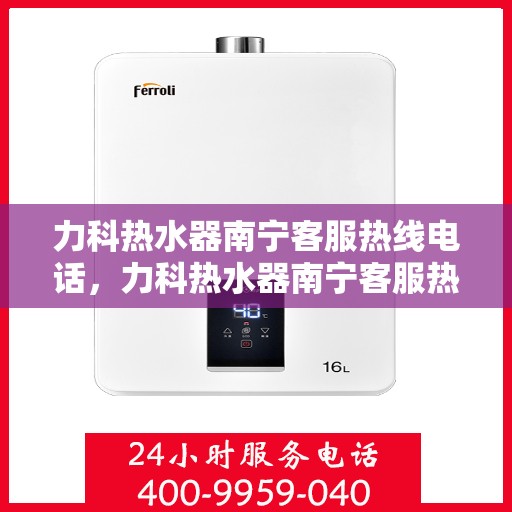 力科热水器南宁客服热线电话，力科热水器南宁客服热线详解，一站式服务，专业为您解答疑惑！