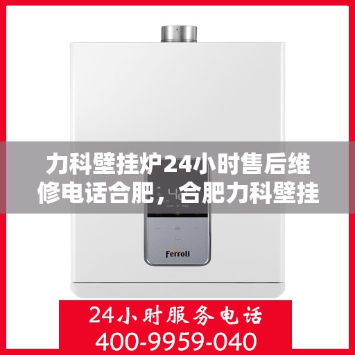 力科壁挂炉24小时售后维修电话合肥，合肥力科壁挂炉全天候售后维修服务热线