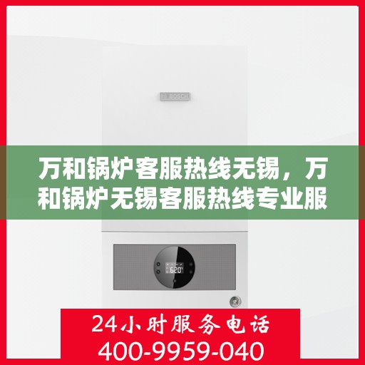 万和锅炉客服热线无锡，万和锅炉无锡客服热线专业服务，为您解答疑虑