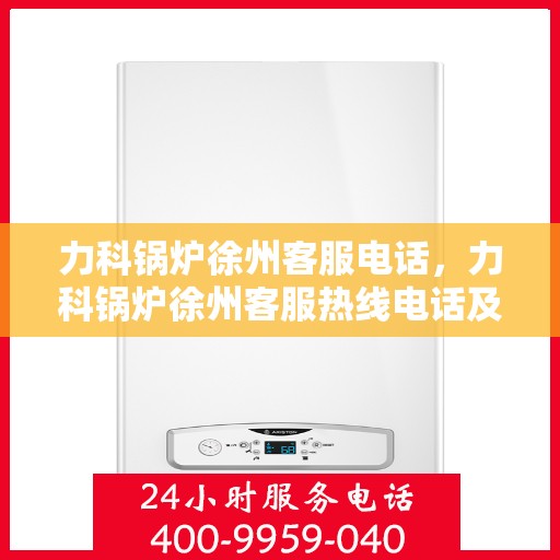力科锅炉徐州客服电话，力科锅炉徐州客服热线电话及咨询服务指南